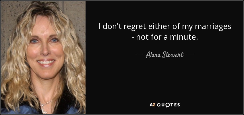 I don't regret either of my marriages - not for a minute. - Alana Stewart