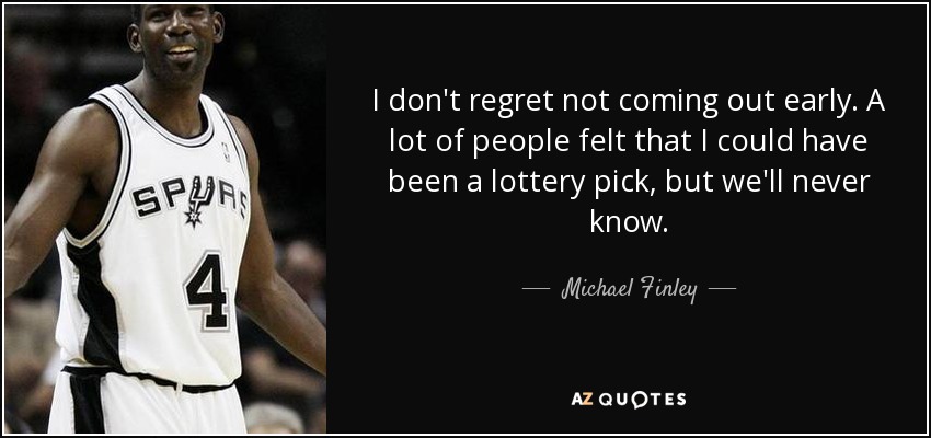 I don't regret not coming out early. A lot of people felt that I could have been a lottery pick, but we'll never know. - Michael Finley