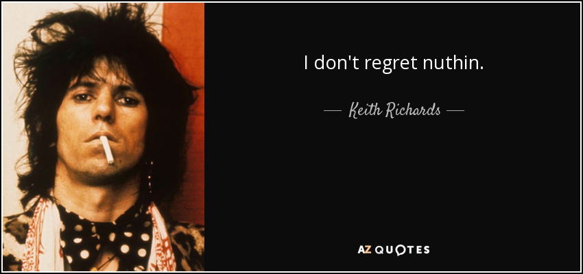 I don't regret nuthin. - Keith Richards