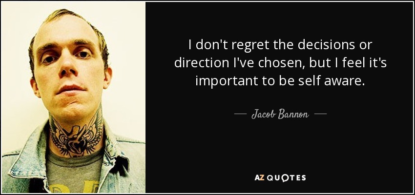 I don't regret the decisions or direction I've chosen, but I feel it's important to be self aware. - Jacob Bannon