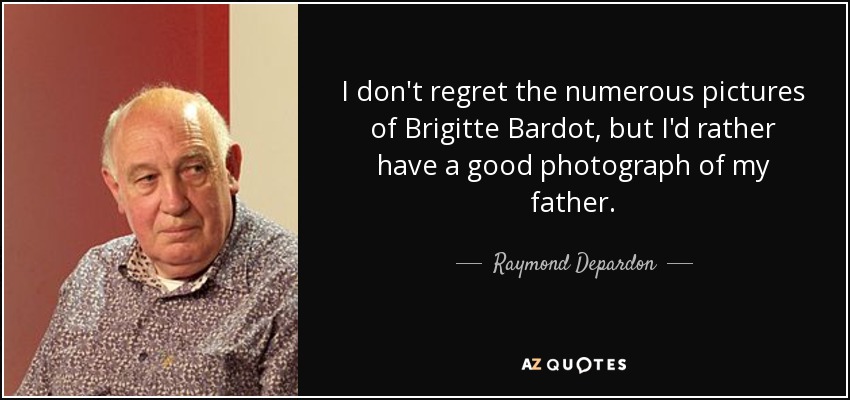 I don't regret the numerous pictures of Brigitte Bardot, but I'd rather have a good photograph of my father. - Raymond Depardon