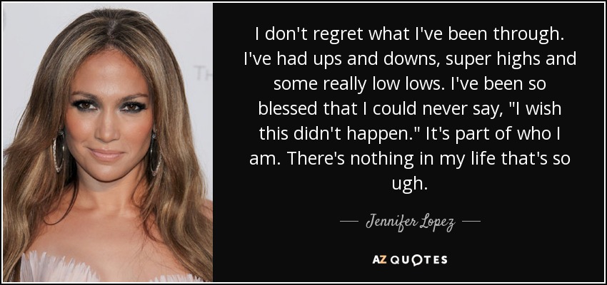 I don't regret what I've been through. I've had ups and downs, super highs and some really low lows. I've been so blessed that I could never say, 