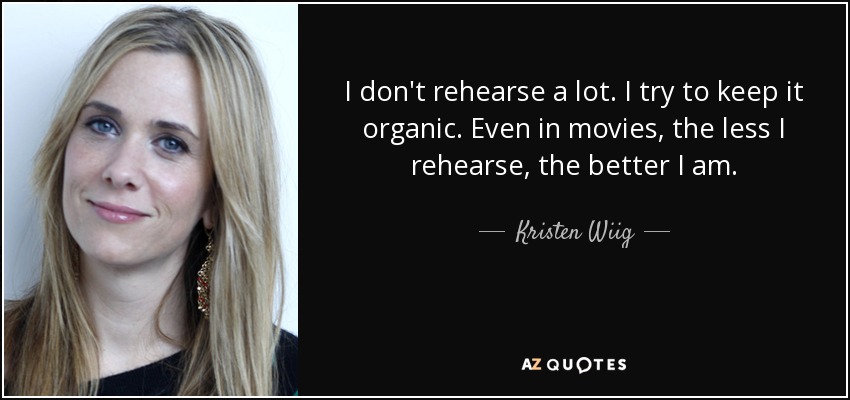 I don't rehearse a lot. I try to keep it organic. Even in movies, the less I rehearse, the better I am. - Kristen Wiig