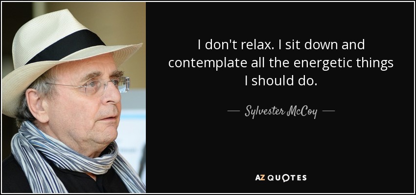 I don't relax. I sit down and contemplate all the energetic things I should do. - Sylvester McCoy