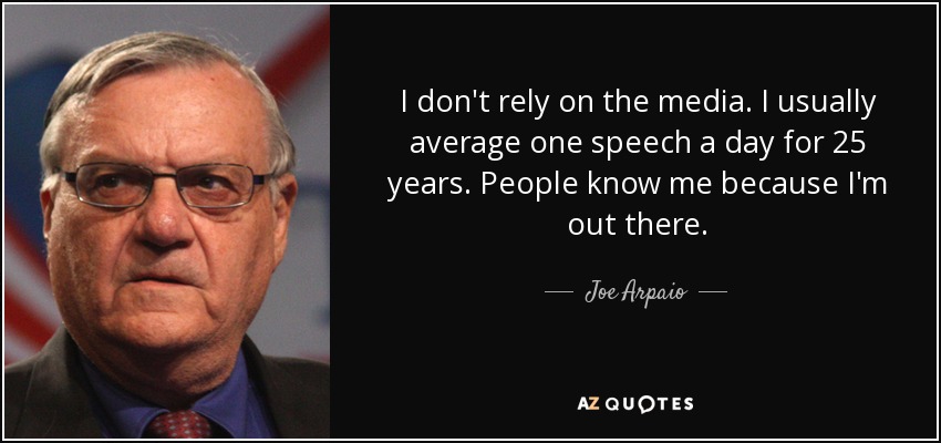 I don't rely on the media. I usually average one speech a day for 25 years. People know me because I'm out there. - Joe Arpaio