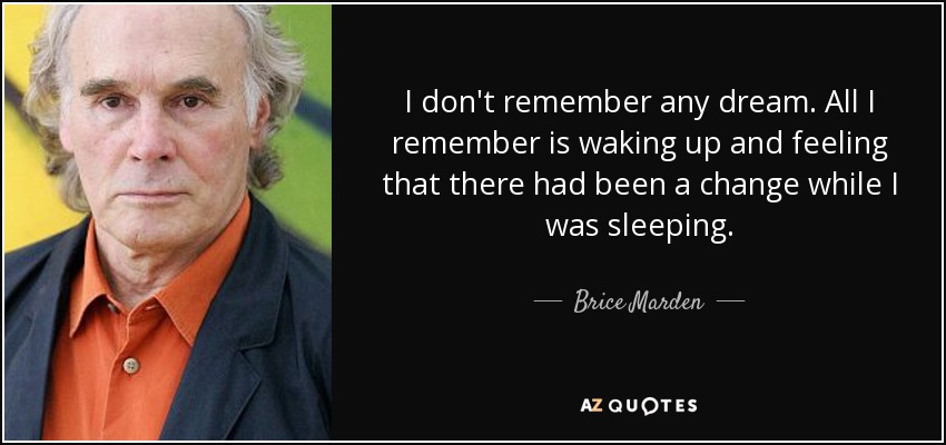 I don't remember any dream. All I remember is waking up and feeling that there had been a change while I was sleeping. - Brice Marden