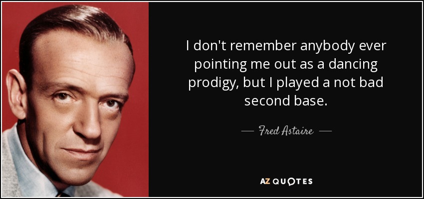 I don't remember anybody ever pointing me out as a dancing prodigy, but I played a not bad second base. - Fred Astaire