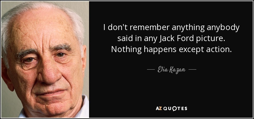 I don't remember anything anybody said in any Jack Ford picture. Nothing happens except action. - Elia Kazan