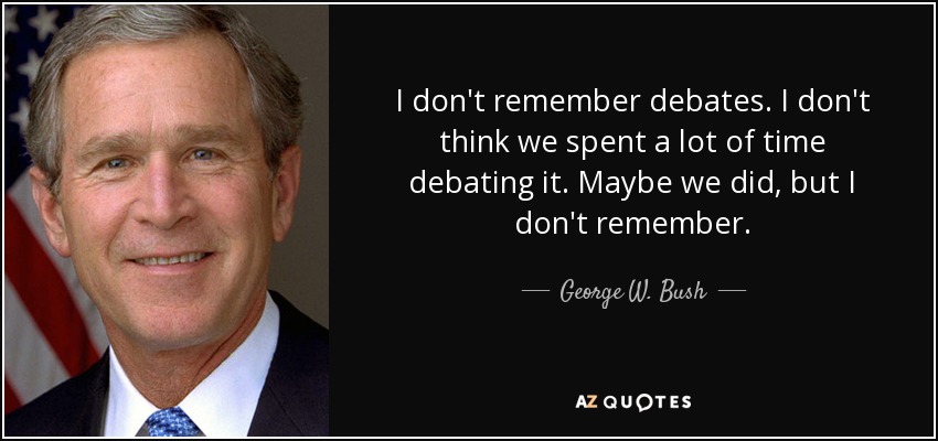 I don't remember debates. I don't think we spent a lot of time debating it. Maybe we did, but I don't remember. - George W. Bush