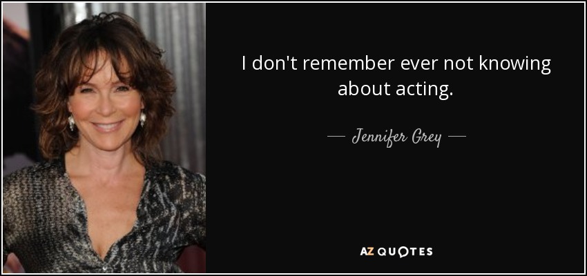 I don't remember ever not knowing about acting. - Jennifer Grey