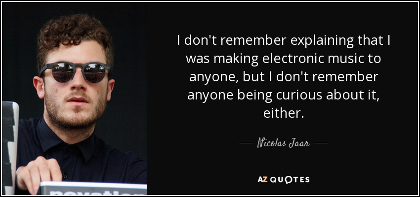 I don't remember explaining that I was making electronic music to anyone, but I don't remember anyone being curious about it, either. - Nicolas Jaar