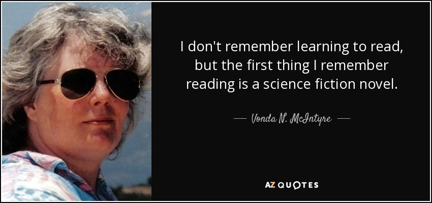 I don't remember learning to read, but the first thing I remember reading is a science fiction novel. - Vonda N. McIntyre