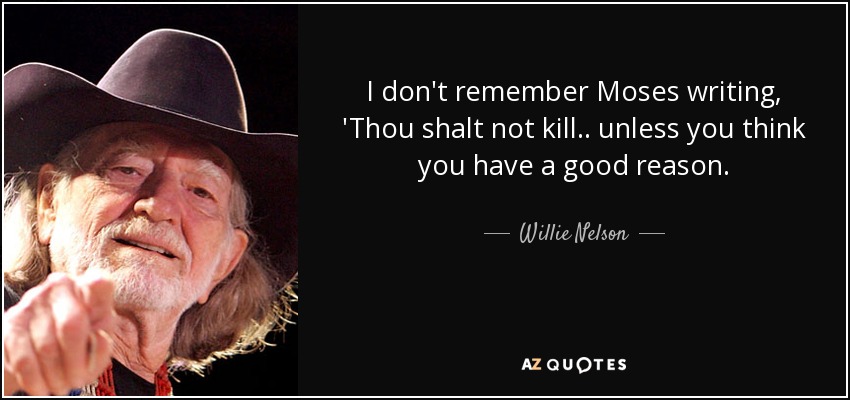 I don't remember Moses writing, 'Thou shalt not kill.. unless you think you have a good reason. - Willie Nelson