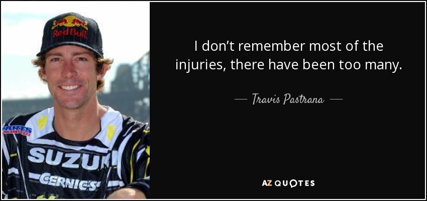 I don’t remember most of the injuries, there have been too many. - Travis Pastrana