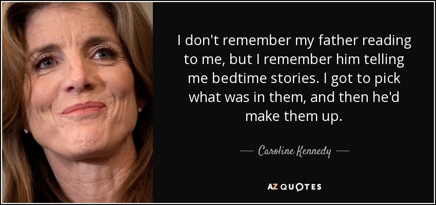 I don't remember my father reading to me, but I remember him telling me bedtime stories. I got to pick what was in them, and then he'd make them up. - Caroline Kennedy