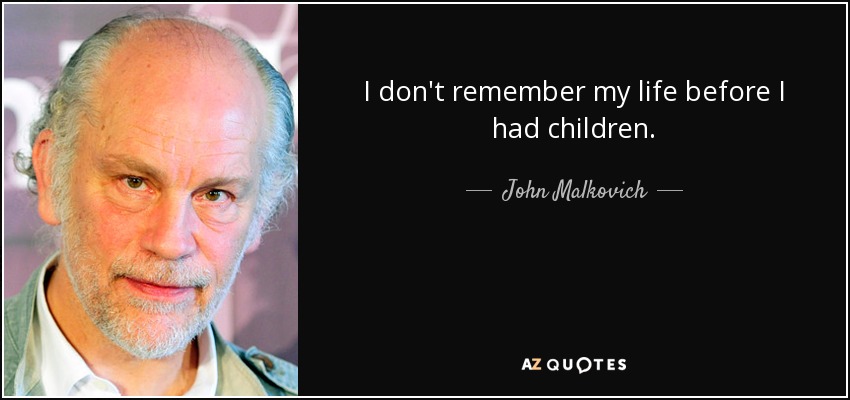 I don't remember my life before I had children. - John Malkovich