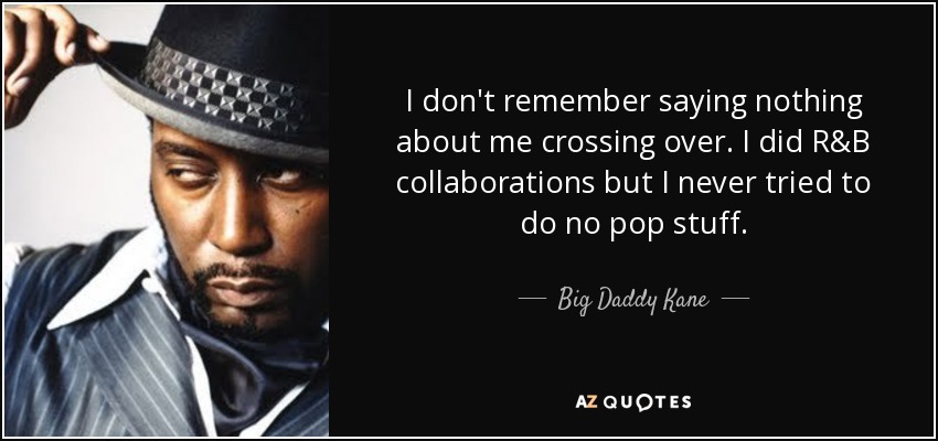 I don't remember saying nothing about me crossing over. I did R&B collaborations but I never tried to do no pop stuff. - Big Daddy Kane