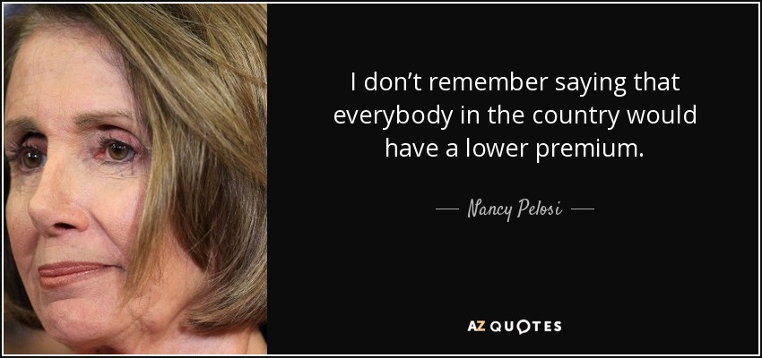 I don’t remember saying that everybody in the country would have a lower premium. - Nancy Pelosi