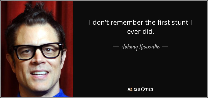 I don't remember the first stunt I ever did. - Johnny Knoxville