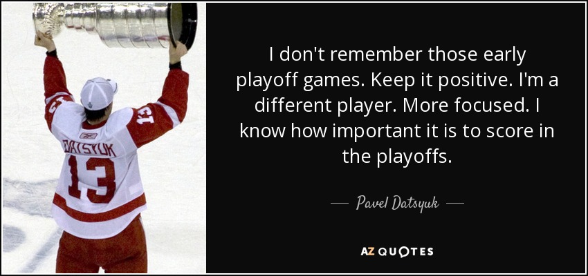 I don't remember those early playoff games. Keep it positive. I'm a different player. More focused. I know how important it is to score in the playoffs. - Pavel Datsyuk