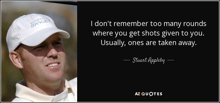 I don't remember too many rounds where you get shots given to you. Usually, ones are taken away. - Stuart Appleby