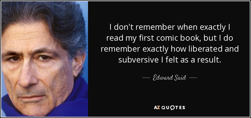 I don't remember when exactly I read my first comic book, but I do remember exactly how liberated and subversive I felt as a result. - Edward Said