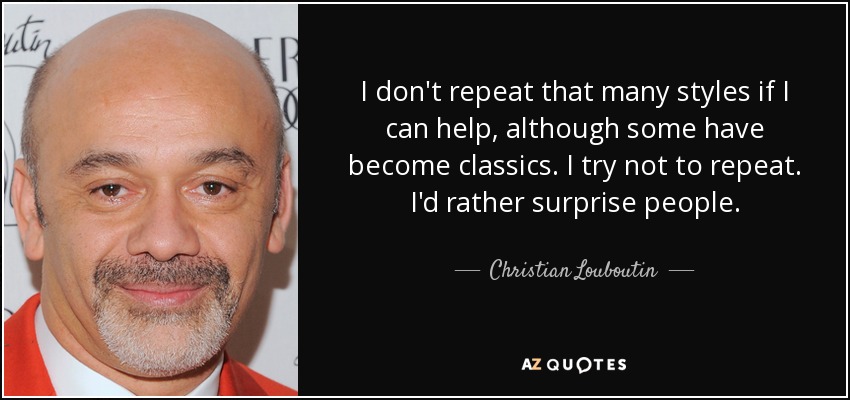 I don't repeat that many styles if I can help, although some have become classics. I try not to repeat. I'd rather surprise people. - Christian Louboutin