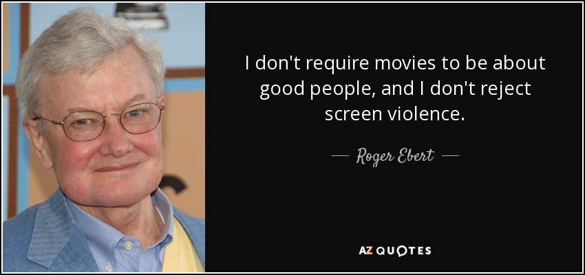 I don't require movies to be about good people, and I don't reject screen violence. - Roger Ebert