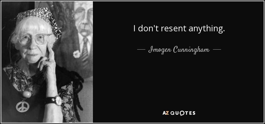 I don't resent anything. - Imogen Cunningham