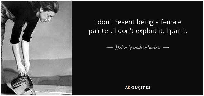 I don't resent being a female painter. I don't exploit it. I paint. - Helen Frankenthaler