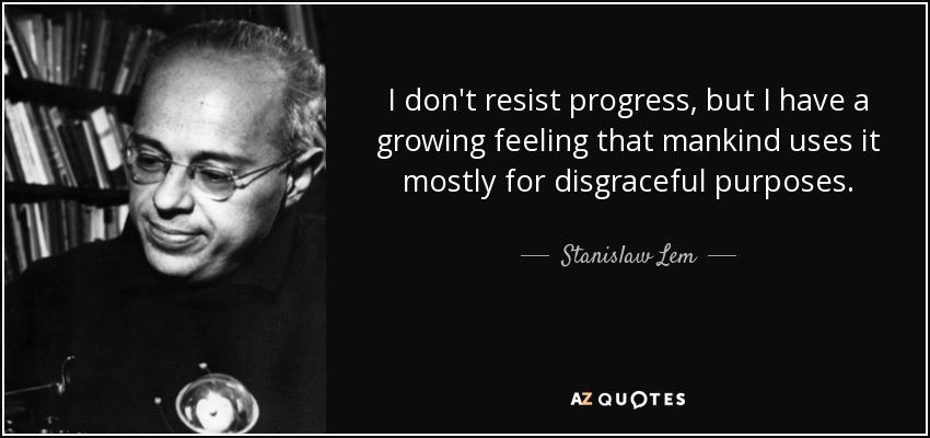 I don't resist progress, but I have a growing feeling that mankind uses it mostly for disgraceful purposes. - Stanislaw Lem