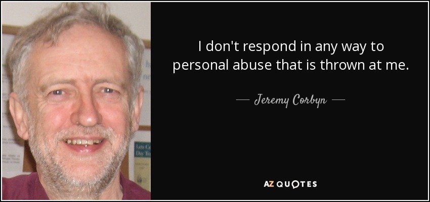 I don't respond in any way to personal abuse that is thrown at me. - Jeremy Corbyn