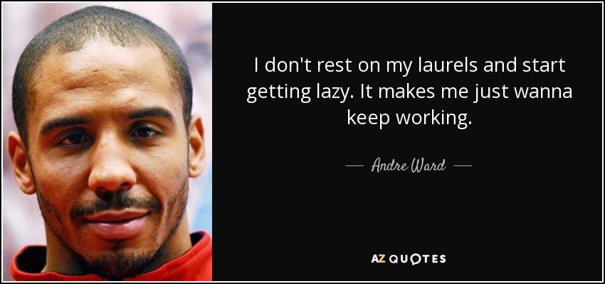 I don't rest on my laurels and start getting lazy. It makes me just wanna keep working. - Andre Ward