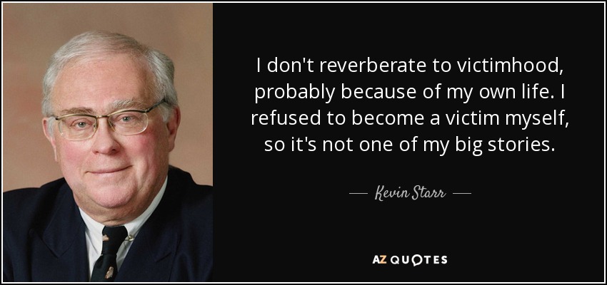 I don't reverberate to victimhood, probably because of my own life. I refused to become a victim myself, so it's not one of my big stories. - Kevin Starr