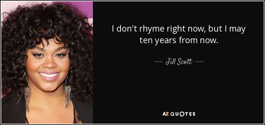 I don't rhyme right now, but I may ten years from now. - Jill Scott