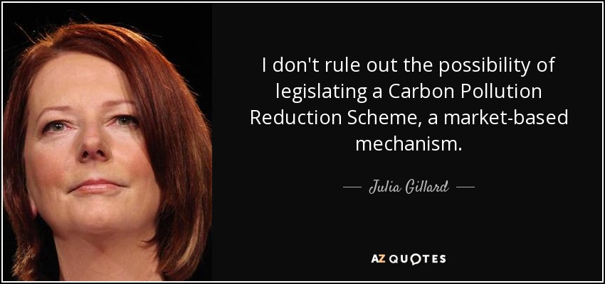 I don't rule out the possibility of legislating a Carbon Pollution Reduction Scheme, a market-based mechanism. - Julia Gillard