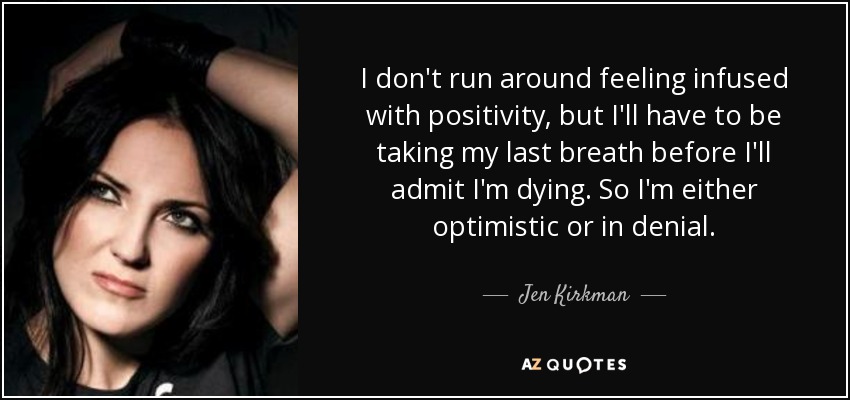 I don't run around feeling infused with positivity, but I'll have to be taking my last breath before I'll admit I'm dying. So I'm either optimistic or in denial. - Jen Kirkman