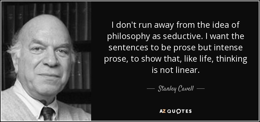 I don't run away from the idea of philosophy as seductive. I want the sentences to be prose but intense prose, to show that, like life, thinking is not linear. - Stanley Cavell