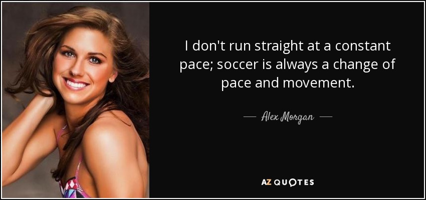 I don't run straight at a constant pace; soccer is always a change of pace and movement. - Alex Morgan