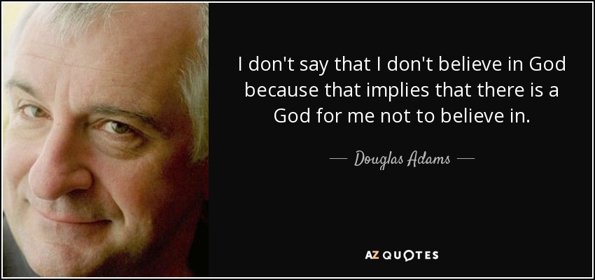 I don't say that I don't believe in God because that implies that there is a God for me not to believe in. - Douglas Adams