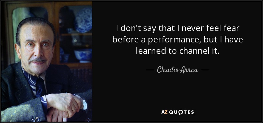 I don't say that I never feel fear before a performance, but I have learned to channel it. - Claudio Arrau