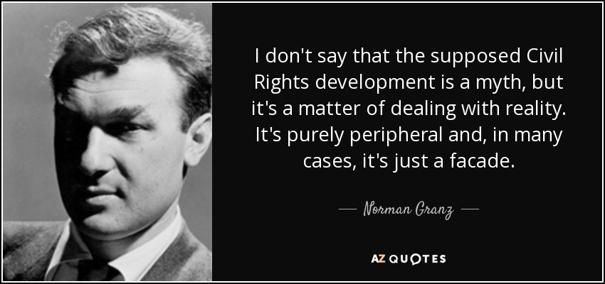 I don't say that the supposed Civil Rights development is a myth, but it's a matter of dealing with reality. It's purely peripheral and, in many cases, it's just a facade. - Norman Granz