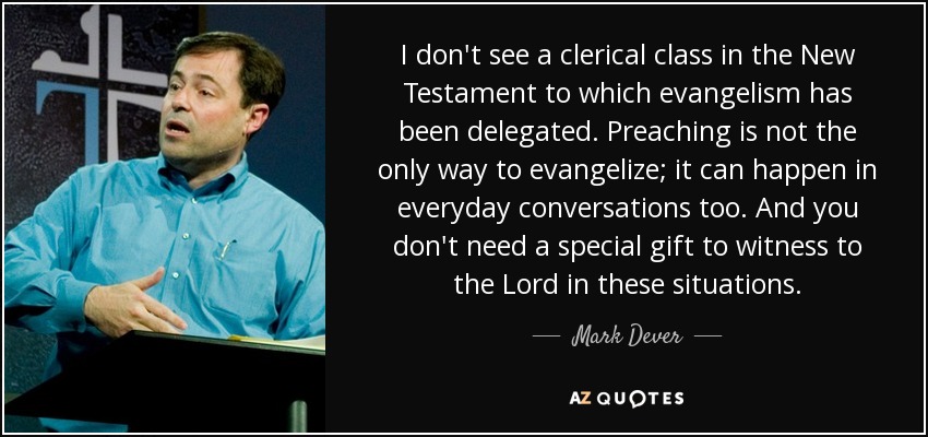 I don't see a clerical class in the New Testament to which evangelism has been delegated. Preaching is not the only way to evangelize; it can happen in everyday conversations too. And you don't need a special gift to witness to the Lord in these situations. - Mark Dever