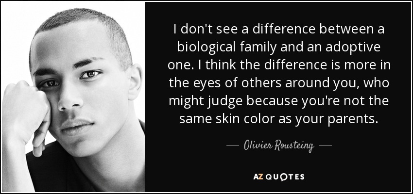 I don't see a difference between a biological family and an adoptive one. I think the difference is more in the eyes of others around you, who might judge because you're not the same skin color as your parents. - Olivier Rousteing