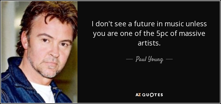 I don't see a future in music unless you are one of the 5pc of massive artists. - Paul Young