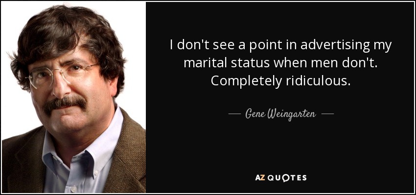 I don't see a point in advertising my marital status when men don't. Completely ridiculous. - Gene Weingarten