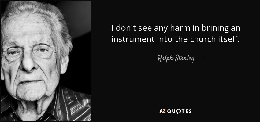 I don't see any harm in brining an instrument into the church itself. - Ralph Stanley