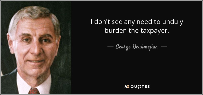 I don't see any need to unduly burden the taxpayer. - George Deukmejian