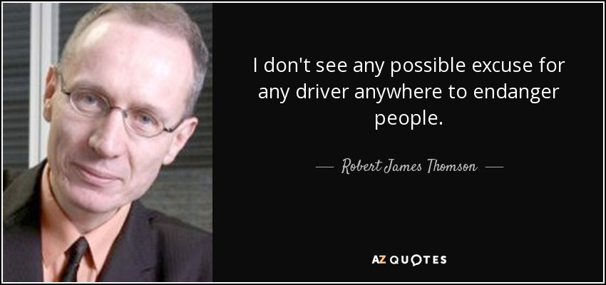 I don't see any possible excuse for any driver anywhere to endanger people. - Robert James Thomson