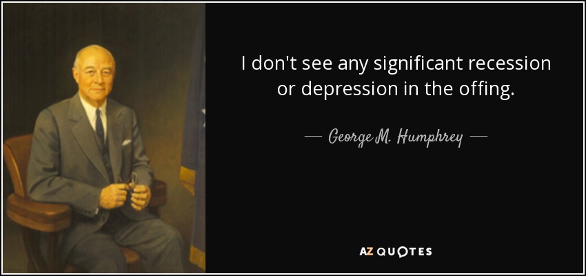 I don't see any significant recession or depression in the offing. - George M. Humphrey